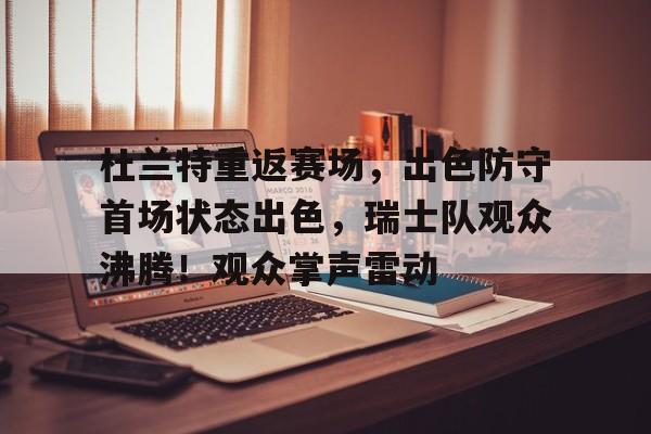 包含杜兰特重返赛场，出色防守首场状态出色，瑞士队观众沸腾！观众掌声雷动的词条
