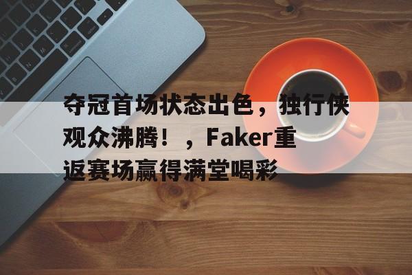 云游戏官方平台-夺冠首场状态出色,独行侠观众沸腾!,Faker重返赛场赢得满堂喝彩的简单介绍