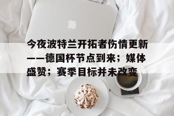 九游-今夜波特兰开拓者伤情更新——德国杯节点到来；媒体盛赞；赛季目标并未改变的简单介绍