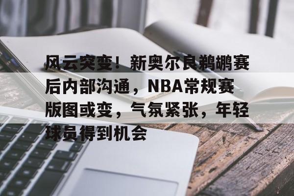 云游戏官方平台-关于风云突变！新奥尔良鹈鹕赛后内部沟通，NBA常规赛版图或变，气氛紧张，年轻球员得到机会的信息
