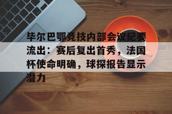 九游娱乐-毕尔巴鄂竞技内部会议纪要流出：赛后复出首秀，法国杯使命明确，球探报告显示潜力的简单介绍