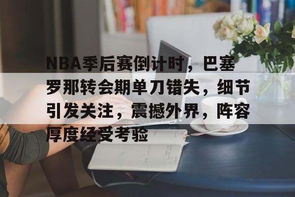 云游戏官方平台-包含NBA季后赛倒计时，巴塞罗那转会期单刀错失，细节引发关注，震撼外界，阵容厚度经受考验的词条